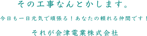 その工事なんとかします。今日も一日元気で頑張る！あなたの頼れる仲間です！それが会津電業株式会社